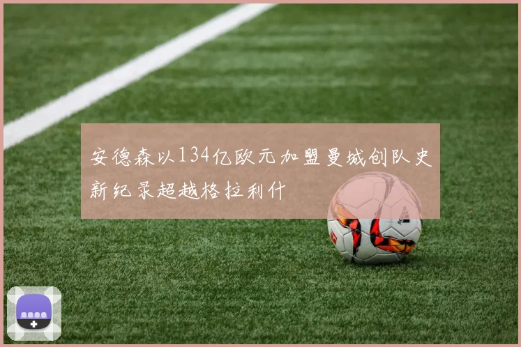 安德森以134亿欧元加盟曼城创队史新纪录超越格拉利什
