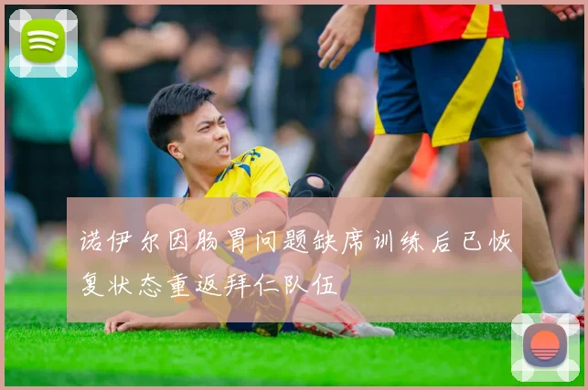 诺伊尔因肠胃问题缺席训练后已恢复状态重返拜仁队伍