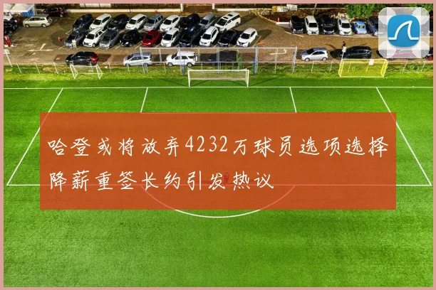 哈登或将放弃4232万球员选项选择降薪重签长约引发热议