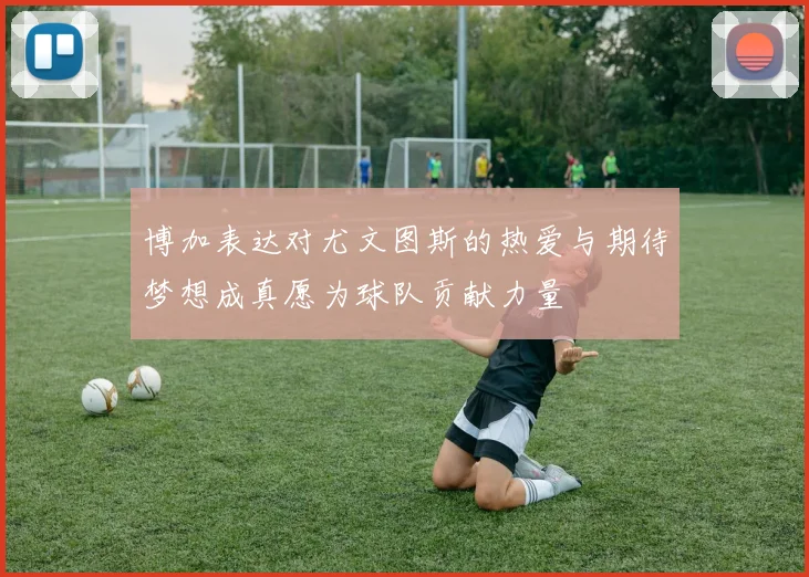 博加表达对尤文图斯的热爱与期待梦想成真愿为球队贡献力量