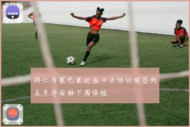 拜仁与塞巴里达成口头协议将签约五年并安排下周体检