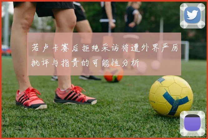 若卢卡赛后拒绝采访将遭外界严厉批评与指责的可能性分析