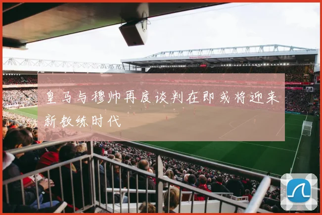 皇马与穆帅再度谈判在即或将迎来新教练时代