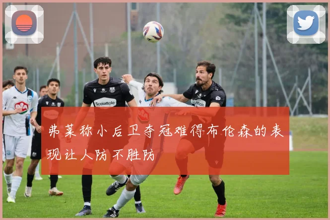 弗莱称小后卫夺冠难得布伦森的表现让人防不胜防