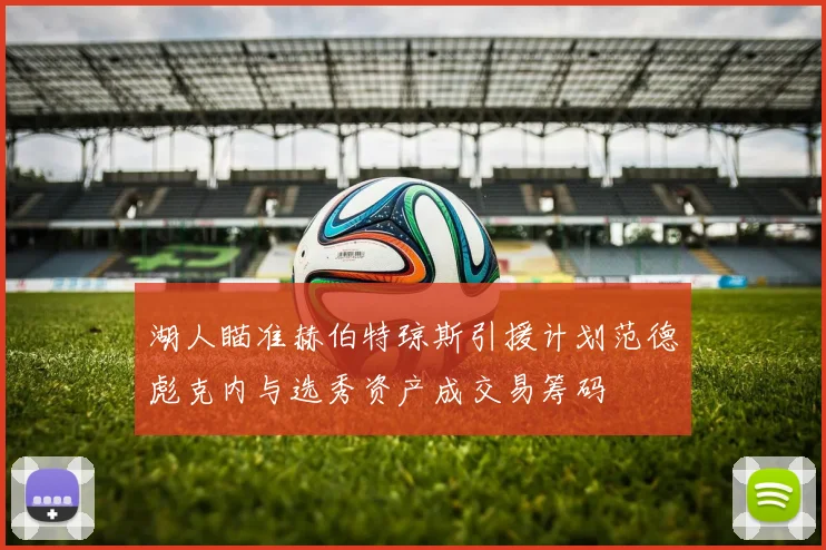 湖人瞄准赫伯特琼斯引援计划范德彪克内与选秀资产成交易筹码