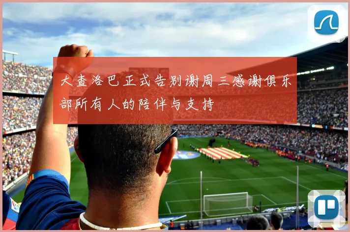 大查洛巴正式告别谢周三感谢俱乐部所有人的陪伴与支持