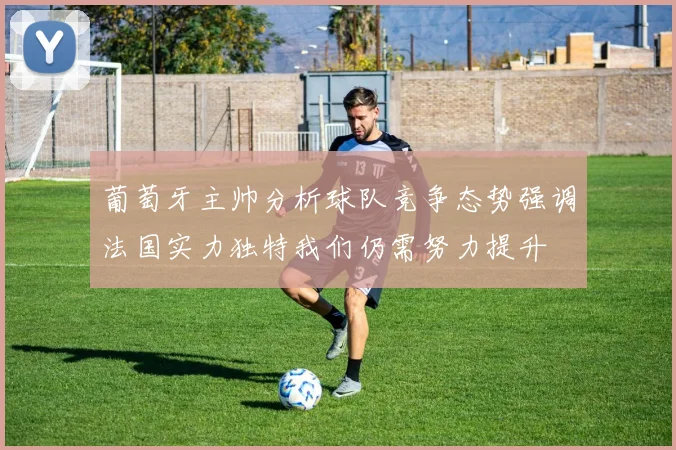 葡萄牙主帅分析球队竞争态势强调法国实力独特我们仍需努力提升
