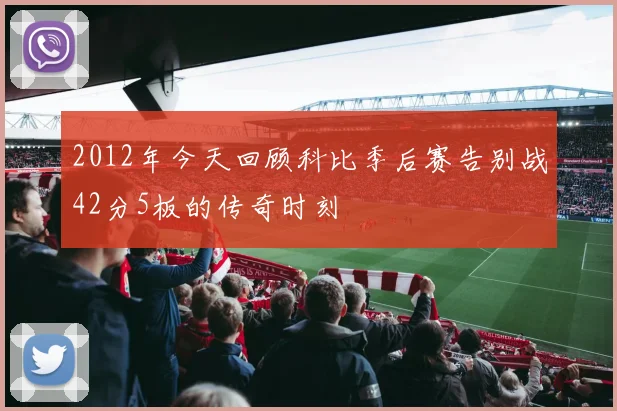 2012年今天回顾科比季后赛告别战42分5板的传奇时刻
